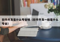 软件开发是什么专业哦（软件开发一般是什么专业）