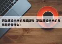 网站建设未来的发展趋势（网站建设未来的发展趋势是什么）